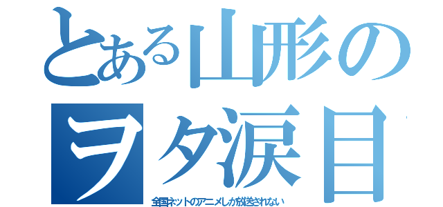 とある山形のヲタ涙目（全国ネットのアニメしか放送されない）