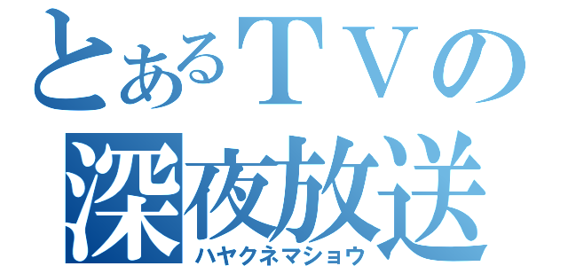 とあるＴＶの深夜放送（ハヤクネマショウ）