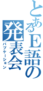 とあるＥ語の発表会（パブケーション）