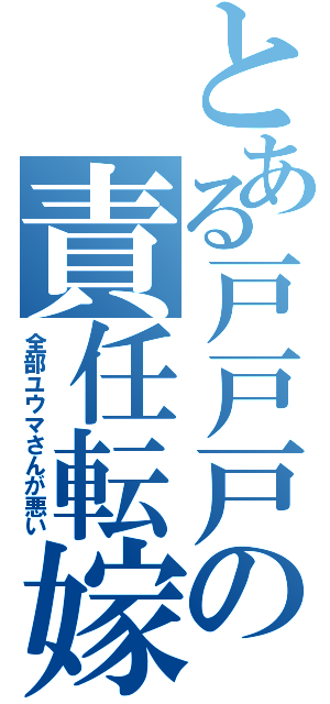 とある戸戸戸の責任転嫁（全部ユウマさんが悪い）