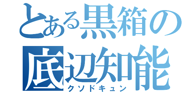 とある黒箱の底辺知能（クソドキュン）