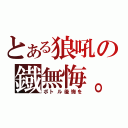 とある狼吼の鐡無悔。（ボトル後悔を）