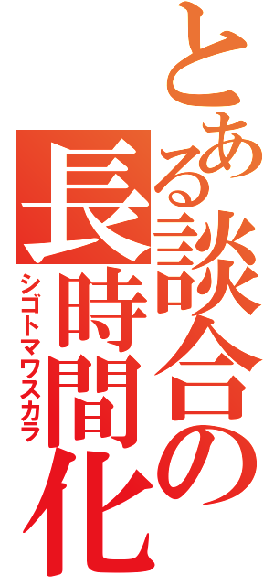 とある談合の長時間化（シゴトマワスカラ）