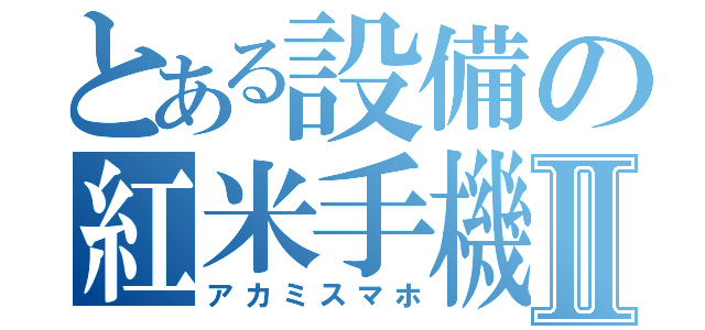 とある設備の紅米手機Ⅱ（アカミスマホ）