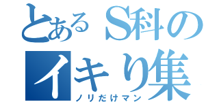 とあるＳ科のイキり集団（ノリだけマン）