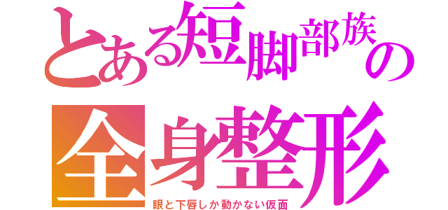 とある短脚部族の全身整形（眼と下唇しか動かない仮面）