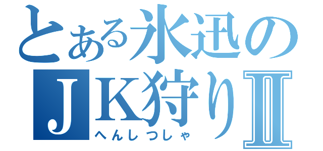 とある氷迅のＪＫ狩りⅡ（へんしつしゃ）