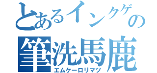 とあるインクゲーの筆洗馬鹿（エムケーロリマツ）