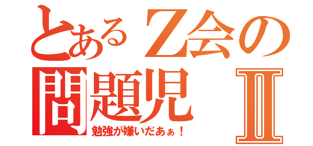 とあるＺ会の問題児Ⅱ（勉強が嫌いだあぁ！）