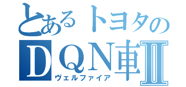 とあるトヨタのＤＱＮ車Ⅱ（ヴェルファイア）