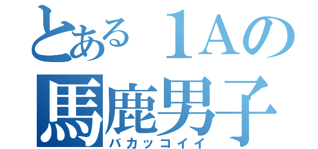 とある１Ａの馬鹿男子（バカッコイイ）