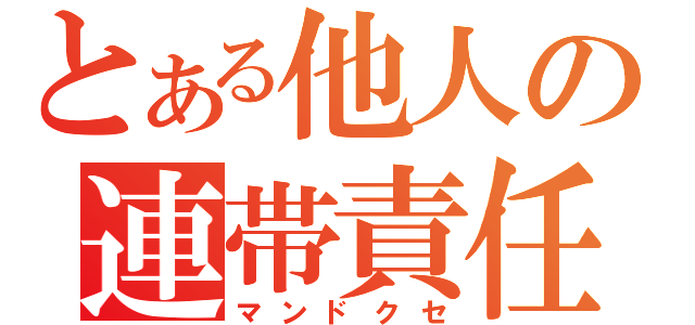 とある他人の連帯責任（マンドクセ）