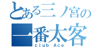 とある三ノ宮の一番太客（ｃｌｕｂ Ａｃｅ）