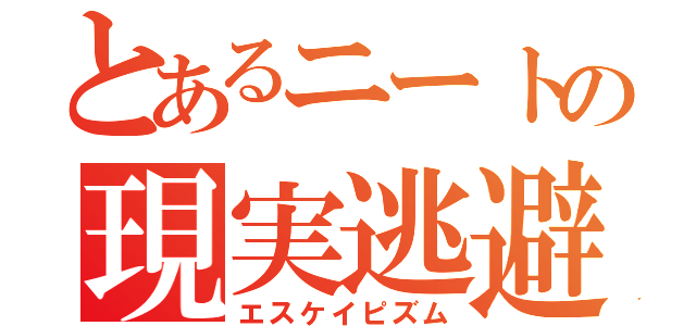 とあるニートの現実逃避（エスケイピズム）