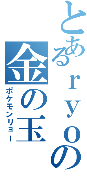 とあるｒｙｏの金の玉（ポケモンリョー）