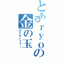 とあるｒｙｏの金の玉（ポケモンリョー）