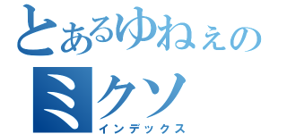 とあるゆねぇのミクソ（インデックス）