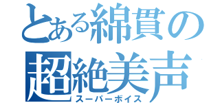 とある綿貫の超絶美声（スーパーボイス）