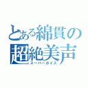 とある綿貫の超絶美声（スーパーボイス）