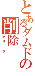 とあるダムドの削除（デリーター）