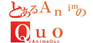 とあるＡｎｉｍｅのＱｕｏ（ＡｎｉｍｅＱｕｏ）