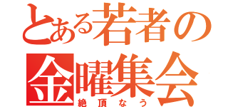 とある若者の金曜集会（絶頂なう）