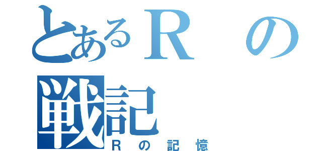 とあるＲの戦記（Ｒの記憶）