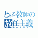 とある教師の放任主義者（鈴木太郎）