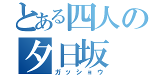 とある四人の夕日坂（ガッショウ）