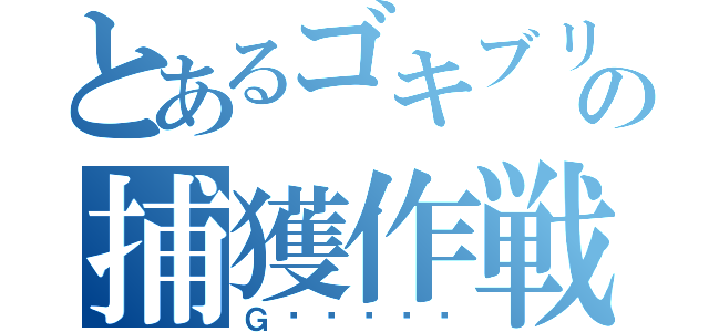 とあるゴキブリの捕獲作戦（Ｇ〜〜〜〜〜）