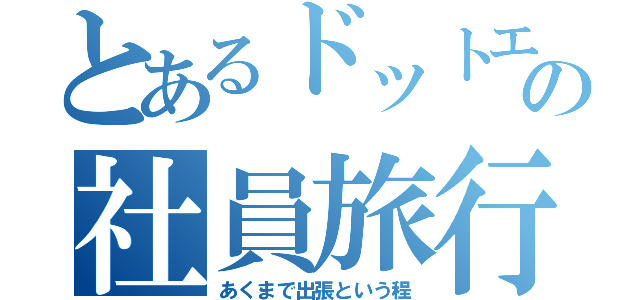 とあるドットエムピーの社員旅行（あくまで出張という程）