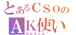 とあるＣＳＯのＡＫ使い（のんちゃん＂）