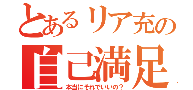 とあるリア充の自己満足（本当にそれでいいの？）