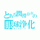 とある潤滑存在の眼球浄化（キュアビート）