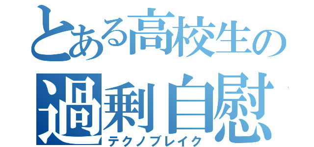 とある高校生の過剰自慰（テクノブレイク）