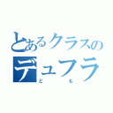 とあるクラスのデュフラー（ども）