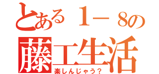 とある１－８の藤工生活（楽しんじゃう？）