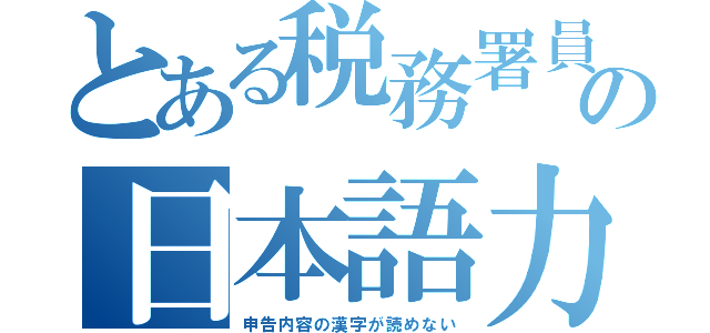 とある税務署員の日本語力（申告内容の漢字が読めない）