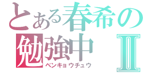 とある春希の勉強中Ⅱ（ベンキョウチュウ）