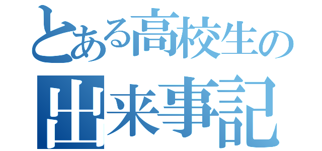 とある高校生の出来事記録（）