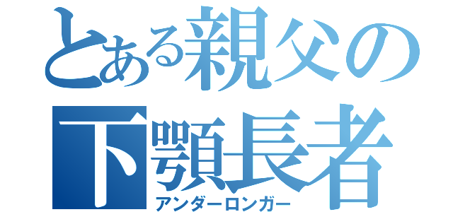 とある親父の下顎長者（アンダーロンガー）