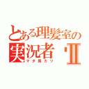 とある理髪室の実況者❤︎Ⅱ（マダ男カツ）