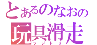 とあるのなおの玩具滑走（ラジドリ）