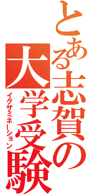 とある志賀の大学受験（イグザミネーション）