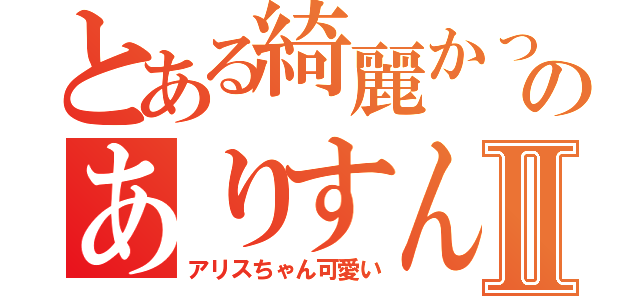 とある綺麗かったのありすんⅡ（アリスちゃん可愛い）