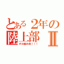 とある２年の陸上部Ⅱ（ダル絡み命！！！）