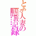 とある人妻の調教記録（種付懇願へ）