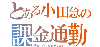 とある小田急の課金通勤（Ｒｏｍ＠ｎｃｅ－ｃａｒ）