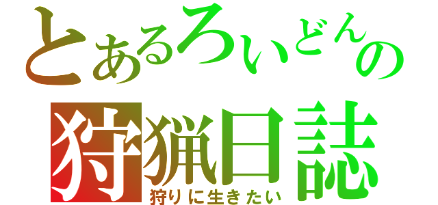 とあるろいどんの狩猟日誌（狩りに生きたい）