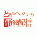 とあるヘタレの電波配信（ＴｗｉｔＣａｓｔｉｎｇ）